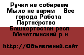 Ручки не собираем! Мыло не варим! - Все города Работа » Партнёрство   . Башкортостан респ.,Мечетлинский р-н